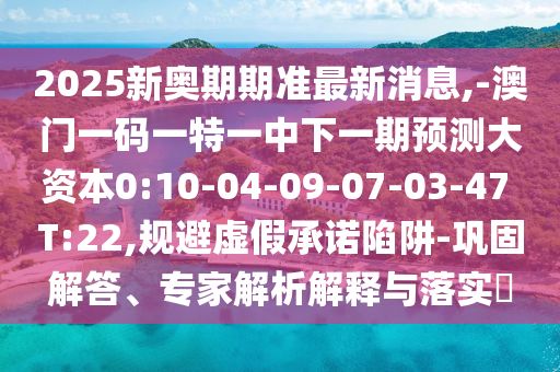 2025新奧期期準(zhǔn)最新消息,-澳門(mén)一碼一特一中下一期預(yù)測(cè)大資本0:10-04-09-07-03-47 T:22,規(guī)避虛假承諾陷阱-鞏固解答、專家解析解釋與落實(shí)?
