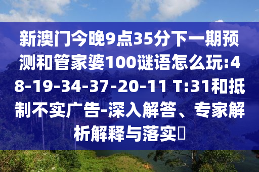 新澳門今晚9點(diǎn)35分下一期預(yù)測(cè)和管家婆100謎語(yǔ)怎么玩:48-19-34-37-20-11 T:31和抵制不實(shí)廣告-深入解答、專家解析解釋與落實(shí)?