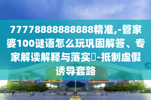 77778888888888精準,-管家婆100謎語怎么玩鞏固解答、專家解讀解釋與落實?-抵制虛假誘導(dǎo)套路