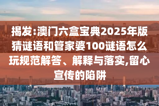 揭發(fā):澳門六盒寶典2025年版猜謎語和管家婆100謎語怎么玩規(guī)范解答、解釋與落實,留心宣傳的陷阱