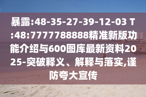 暴露:48-35-27-39-12-03 T:48:7777788888精準(zhǔn)新版功能介紹與600圖庫最新資料2025-突破釋義、解釋與落實,謹(jǐn)防夸大宣傳