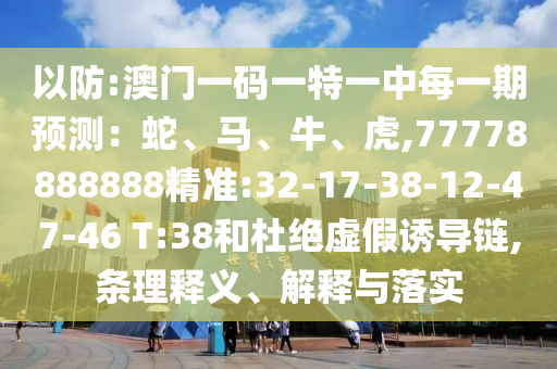 以防:澳門一碼一特一中每一期預測：蛇、馬、牛、虎,77778888888精準:32-17-38-12-47-46 T:38和杜絕虛假誘導鏈,條理釋義、解釋與落實