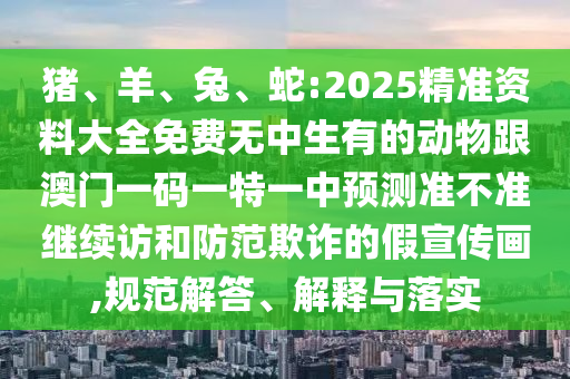 豬、羊、兔、蛇:2025精準資料大全免費無中生有的動物跟澳門一碼一特一中預(yù)測準不準繼續(xù)訪和防范欺詐的假宣傳畫,規(guī)范解答、解釋與落實
