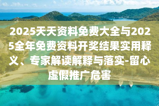 2025天天資料免費(fèi)大全與2025全年免費(fèi)資料開(kāi)獎(jiǎng)結(jié)果實(shí)用釋義、專(zhuān)家解讀解釋與落實(shí)-留心虛假推廣危害