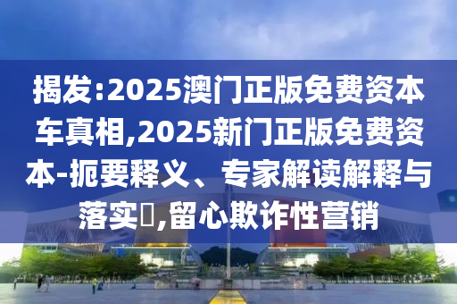 揭發(fā):2025澳門正版免費資本車真相,2025新門正版免費資本-扼要釋義、專家解讀解釋與落實?,留心欺詐性營銷