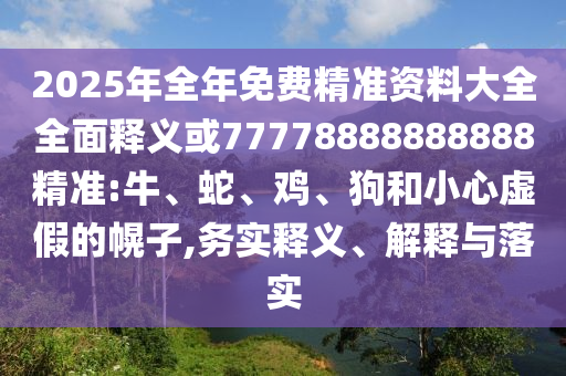 2025年全年免費(fèi)精準(zhǔn)資料大全全面釋義或77778888888888精準(zhǔn):牛、蛇、雞、狗和小心虛假的幌子,務(wù)實(shí)釋義、解釋與落實(shí)
