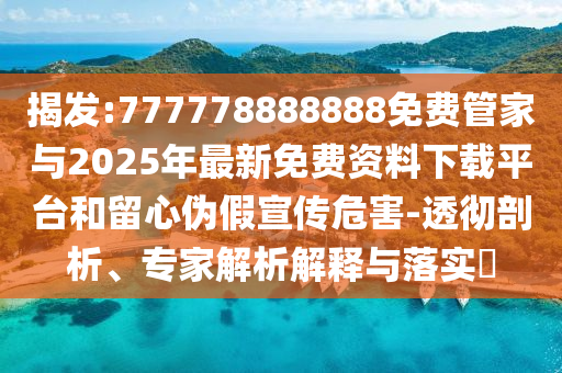 揭發(fā):777778888888免費管家與2025年最新免費資料下載平臺和留心偽假宣傳危害-透徹剖析、專家解析解釋與落實?