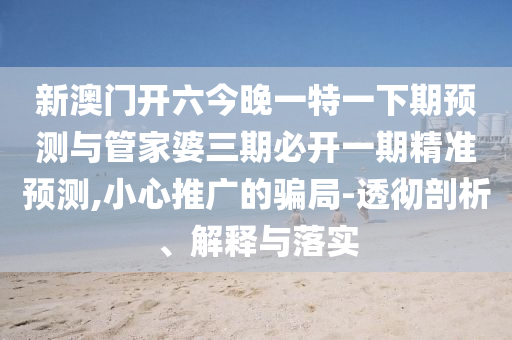 新澳門開六今晚一特一下期預(yù)測與管家婆三期必開一期精準預(yù)測,小心推廣的騙局-透徹剖析、解釋與落實