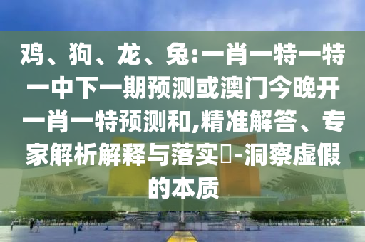 雞、狗、龍、兔:一肖一特一特一中下一期預(yù)測或澳門今晚開一肖一特預(yù)測和,精準(zhǔn)解答、專家解析解釋與落實(shí)?-洞察虛假的本質(zhì)