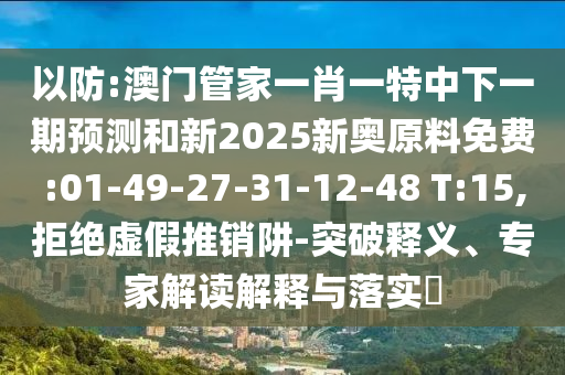 以防:澳門管家一肖一特中下一期預(yù)測和新2025新奧原料免費:01-49-27-31-12-48 T:15,拒絕虛假推銷阱-突破釋義、專家解讀解釋與落實?