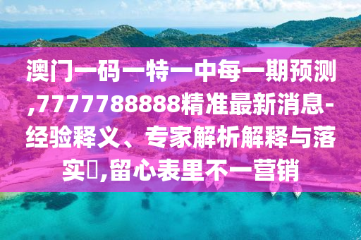 澳門(mén)一碼一特一中每一期預(yù)測(cè),7777788888精準(zhǔn)最新消息-經(jīng)驗(yàn)釋義、專(zhuān)家解析解釋與落實(shí)?,留心表里不一營(yíng)銷(xiāo)