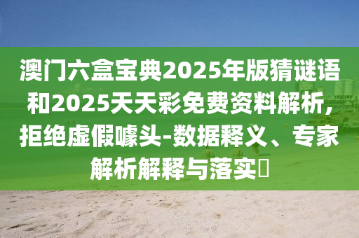 澳門六盒寶典2025年版猜謎語和2025天天彩免費資料解析,拒絕虛假噱頭-數(shù)據(jù)釋義、專家解析解釋與落實?