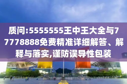 質(zhì)問:5555555王中王大全與77778888免費精準(zhǔn)詳細(xì)解答、解釋與落實,謹(jǐn)防誤導(dǎo)性包裝
