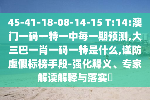 45-41-18-08-14-15 T:14:澳門一碼一特一中每一期預(yù)測(cè),大三巴一肖一碼一特是什么,謹(jǐn)防虛假標(biāo)榜手段-強(qiáng)化釋義、專家解讀解釋與落實(shí)?