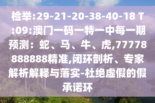 檢舉:29-21-20-38-40-18 T:09:澳門一碼一特一中每一期預測：蛇、馬、牛、虎,77778888888精準,閉環(huán)剖析、專家解析解釋與落實-杜絕虛假的假承諾環(huán)