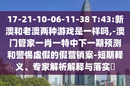 17-21-10-06-11-38 T:43:新澳和老澳兩種游戲是一樣嗎,-澳門(mén)管家一肖一特中下一期預(yù)測(cè)和警惕虛假的假營(yíng)銷(xiāo)案-短期釋義、專(zhuān)家解析解釋與落實(shí)?