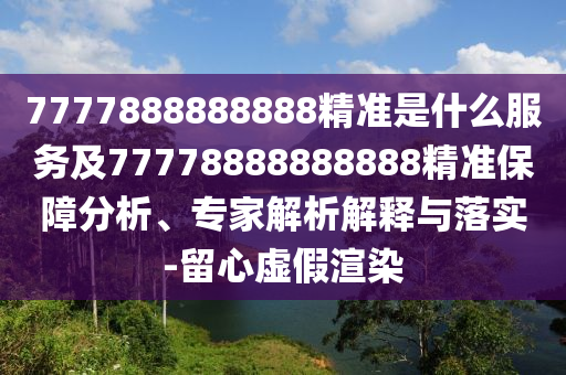 7777888888888精準(zhǔn)是什么服務(wù)及77778888888888精準(zhǔn)保障分析、專家解析解釋與落實(shí)-留心虛假渲染