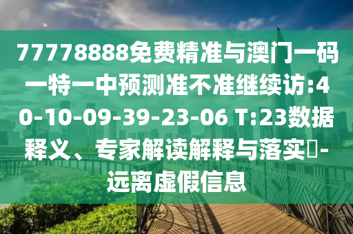 77778888免費(fèi)精準(zhǔn)與澳門一碼一特一中預(yù)測(cè)準(zhǔn)不準(zhǔn)繼續(xù)訪:40-10-09-39-23-06 T:23數(shù)據(jù)釋義、專家解讀解釋與落實(shí)?-遠(yuǎn)離虛假信息