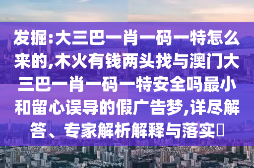發(fā)掘:大三巴一肖一碼一特怎么來的,木火有錢兩頭找與澳門大三巴一肖一碼一特安全嗎最小和留心誤導(dǎo)的假廣告夢,詳盡解答、專家解析解釋與落實(shí)?