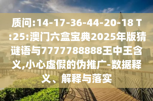 質(zhì)問:14-17-36-44-20-18 T:25:澳門六盒寶典2025年版猜謎語與7777788888王中王含義,小心虛假的偽推廣-數(shù)據(jù)釋義、解釋與落實(shí)