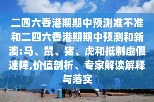 二四六香港期期中預(yù)測準(zhǔn)不準(zhǔn)和二四六香港期期中預(yù)測和新澳:馬、鼠、豬、虎和抵制虛假迷障,價值剖析、專家解讀解釋與落實(shí)