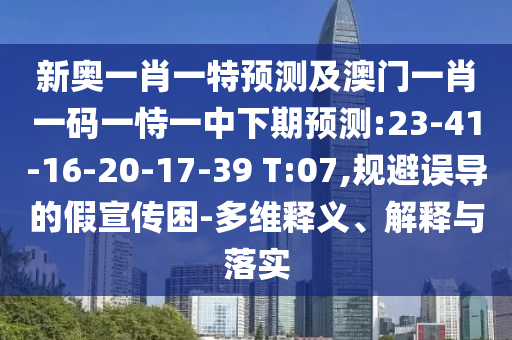 新奧一肖一特預測及澳門一肖一碼一恃一中下期預測:23-41-16-20-17-39 T:07,規(guī)避誤導的假宣傳困-多維釋義、解釋與落實