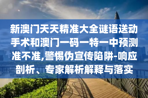 新澳門天天精準(zhǔn)大全謎語送動手術(shù)和澳門一碼一特一中預(yù)測準(zhǔn)不準(zhǔn),警惕偽宣傳陷阱-響應(yīng)剖析、專家解析解釋與落實