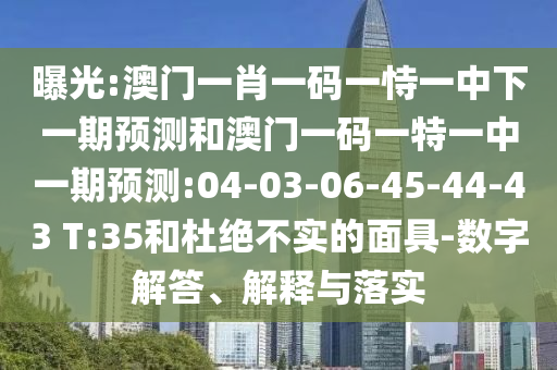 曝光:澳門一肖一碼一恃一中下一期預(yù)測和澳門一碼一特一中一期預(yù)測:04-03-06-45-44-43 T:35和杜絕不實的面具-數(shù)字解答、解釋與落實