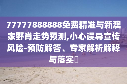 77777888888免費(fèi)精準(zhǔn)與新澳家野肖走勢(shì)預(yù)測(cè),小心誤導(dǎo)宣傳風(fēng)險(xiǎn)-預(yù)防解答、專(zhuān)家解析解釋與落實(shí)?