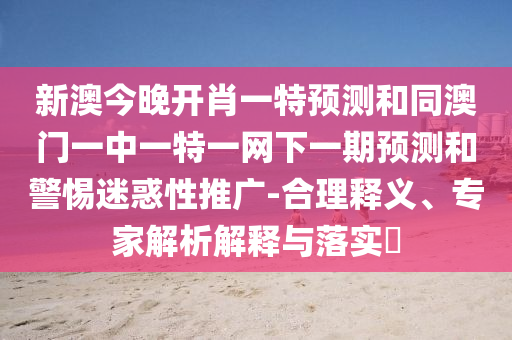 新澳今晚開肖一特預(yù)測和同澳門一中一特一網(wǎng)下一期預(yù)測和警惕迷惑性推廣-合理釋義、專家解析解釋與落實?