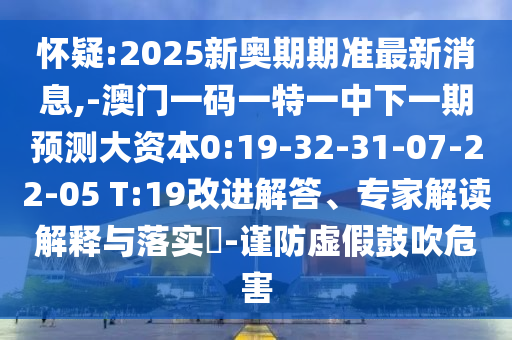 懷疑:2025新奧期期準(zhǔn)最新消息,-澳門(mén)一碼一特一中下一期預(yù)測(cè)大資本0:19-32-31-07-22-05 T:19改進(jìn)解答、專家解讀解釋與落實(shí)?-謹(jǐn)防虛假鼓吹危害