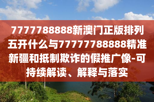 7777788888新澳門正版排列五開什么與77777788888精準(zhǔn)新疆和抵制欺詐的假推廣像-可持續(xù)解讀、解釋與落實(shí)
