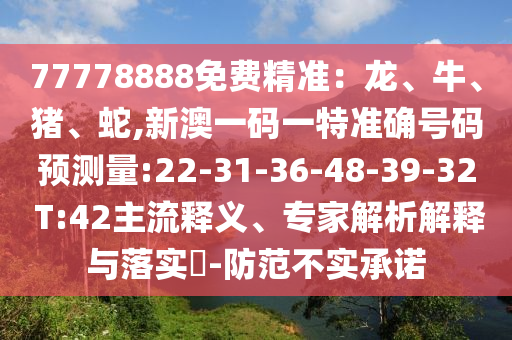 77778888免費精準：龍、牛、豬、蛇,新澳一碼一特準確號碼預測量:22-31-36-48-39-32 T:42主流釋義、專家解析解釋與落實?-防范不實承諾