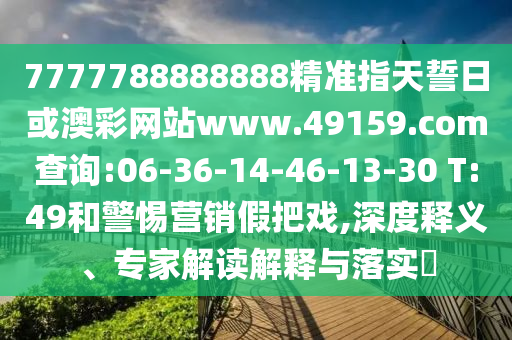 7777788888888精準(zhǔn)指天誓日或澳彩網(wǎng)站www.49159.соm查詢:06-36-14-46-13-30 T:49和警惕營(yíng)銷假把戲,深度釋義、專家解讀解釋與落實(shí)?