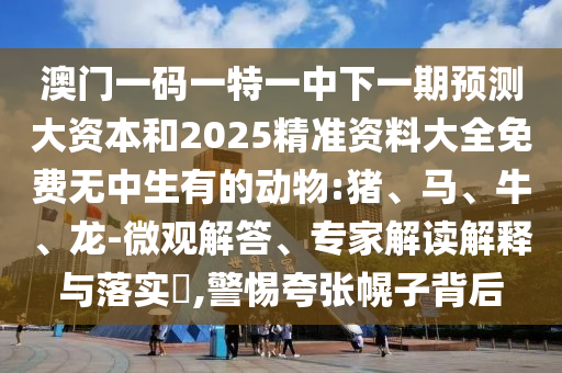 澳門一碼一特一中下一期預(yù)測大資本和2025精準(zhǔn)資料大全免費(fèi)無中生有的動物:豬、馬、牛、龍-微觀解答、專家解讀解釋與落實(shí)?,警惕夸張幌子背后