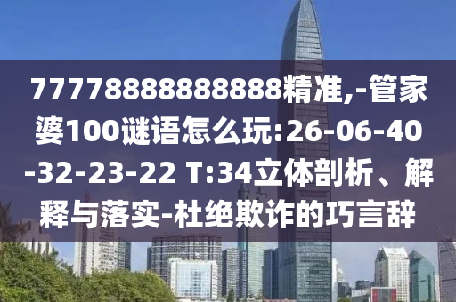 77778888888888精準,-管家婆100謎語怎么玩:26-06-40-32-23-22 T:34立體剖析、解釋與落實-杜絕欺詐的巧言辭