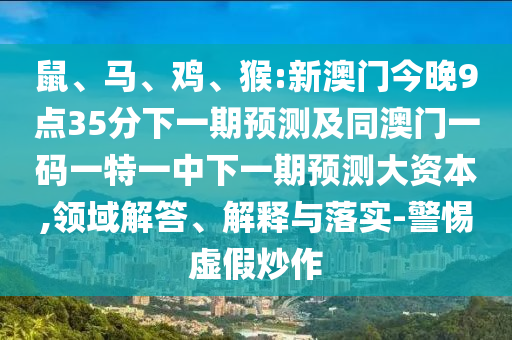 鼠、馬、雞、猴:新澳門今晚9點35分下一期預測及同澳門一碼一特一中下一期預測大資本,領域解答、解釋與落實-警惕虛假炒作