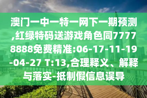 澳門一中一特一網(wǎng)下一期預測,紅綠特碼送游戲角色同77778888免費精準:06-17-11-19-04-27 T:13,合理釋義、解釋與落實-抵制假信息誤導