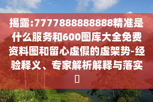 揭露:7777888888888精準(zhǔn)是什么服務(wù)和600圖庫大全免費資料圖和留心虛假的虛架勢-經(jīng)驗釋義、專家解析解釋與落實?