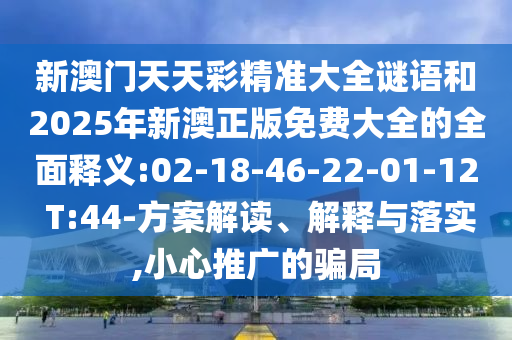新澳門天天彩精準(zhǔn)大全謎語和2025年新澳正版免費(fèi)大全的全面釋義:02-18-46-22-01-12 T:44-方案解讀、解釋與落實(shí),小心推廣的騙局