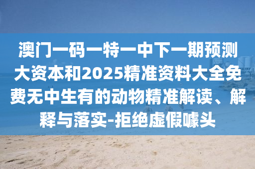 澳門一碼一特一中下一期預(yù)測大資本和2025精準(zhǔn)資料大全免費(fèi)無中生有的動(dòng)物精準(zhǔn)解讀、解釋與落實(shí)-拒絕虛假噱頭