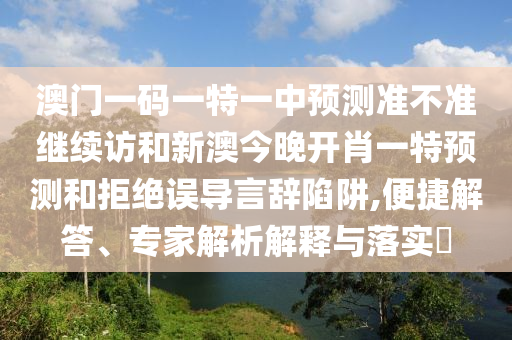 澳門一碼一特一中預(yù)測(cè)準(zhǔn)不準(zhǔn)繼續(xù)訪和新澳今晚開肖一特預(yù)測(cè)和拒絕誤導(dǎo)言辭陷阱,便捷解答、專家解析解釋與落實(shí)?