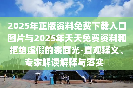 2025年正版資料免費(fèi)下載入口圖片與2025年天天免費(fèi)資料和拒絕虛假的表面光-直觀釋義、專家解讀解釋與落實(shí)?