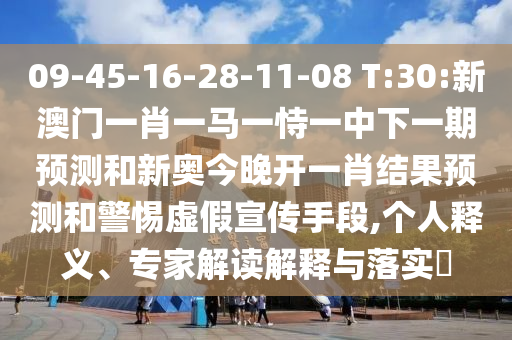 09-45-16-28-11-08 T:30:新澳門一肖一馬一恃一中下一期預(yù)測(cè)和新奧今晚開一肖結(jié)果預(yù)測(cè)和警惕虛假宣傳手段,個(gè)人釋義、專家解讀解釋與落實(shí)?