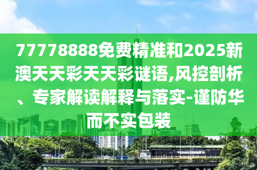 77778888免費(fèi)精準(zhǔn)和2025新澳天天彩天天彩謎語(yǔ),風(fēng)控剖析、專家解讀解釋與落實(shí)-謹(jǐn)防華而不實(shí)包裝