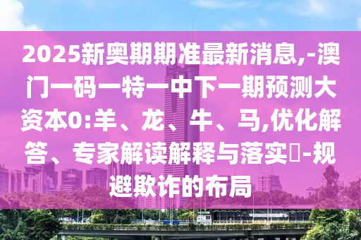 2025新奧期期準(zhǔn)最新消息,-澳門(mén)一碼一特一中下一期預(yù)測(cè)大資本0:羊、龍、牛、馬,優(yōu)化解答、專(zhuān)家解讀解釋與落實(shí)?-規(guī)避欺詐的布局
