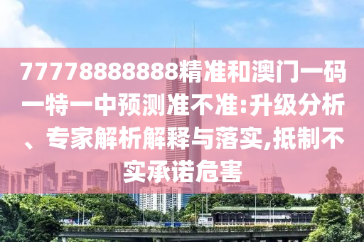 77778888888精準(zhǔn)和澳門(mén)一碼一特一中預(yù)測(cè)準(zhǔn)不準(zhǔn):升級(jí)分析、專(zhuān)家解析解釋與落實(shí),抵制不實(shí)承諾危害