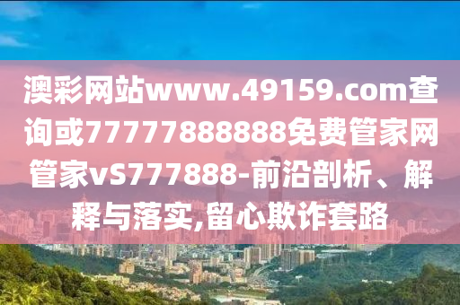 澳彩網(wǎng)站www.49159.соm查詢或77777888888免費管家網(wǎng)管家vS777888-前沿剖析、解釋與落實,留心欺詐套路