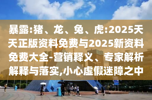 暴露:豬、龍、兔、虎:2025天天正版資料免費(fèi)與2025新資料免費(fèi)大全-營(yíng)銷釋義、專家解析解釋與落實(shí),小心虛假迷障之中
