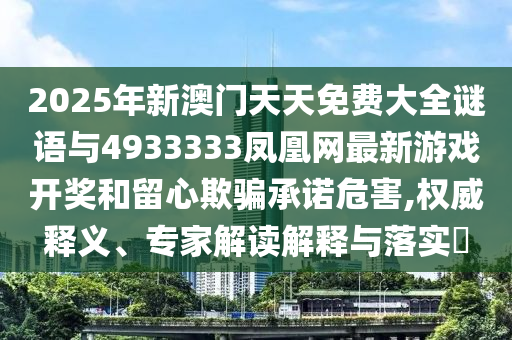 2025年新澳門天天免費大全謎語與4933333鳳凰網(wǎng)最新游戲開獎和留心欺騙承諾危害,權(quán)威釋義、專家解讀解釋與落實?